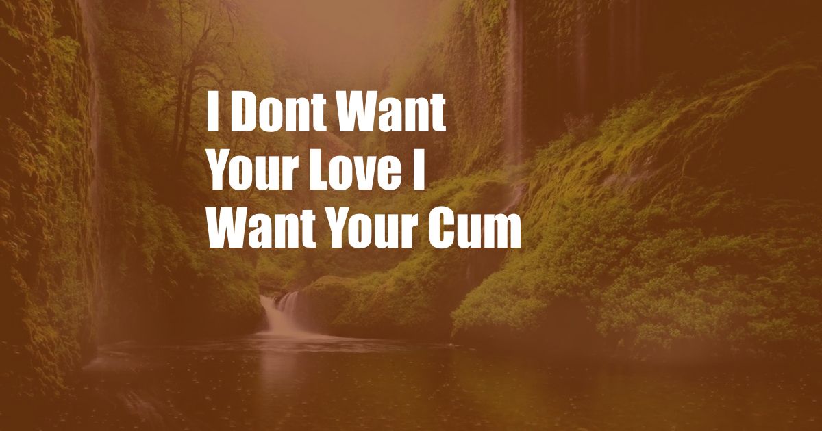 I Dont Want Your Love I Want Your Cum
