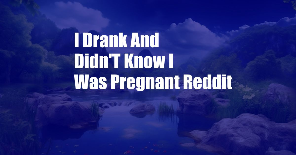 I Drank And Didn'T Know I Was Pregnant Reddit