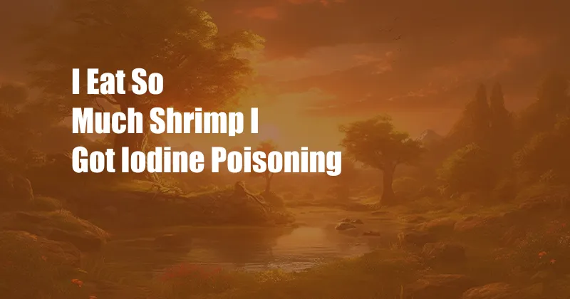 I Eat So Much Shrimp I Got Iodine Poisoning