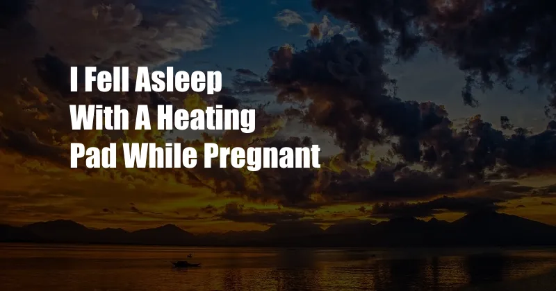 I Fell Asleep With A Heating Pad While Pregnant