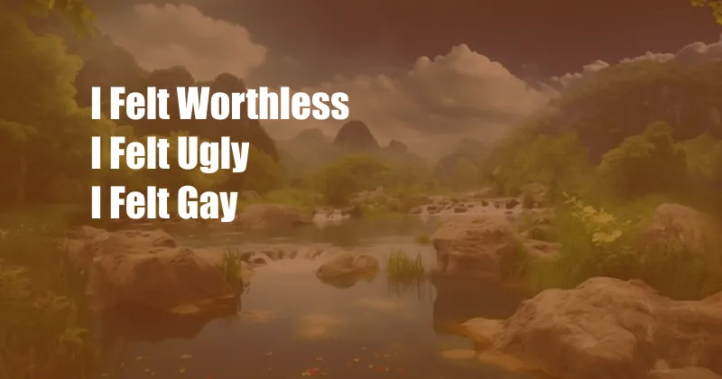 I Felt Worthless I Felt Ugly I Felt Gay