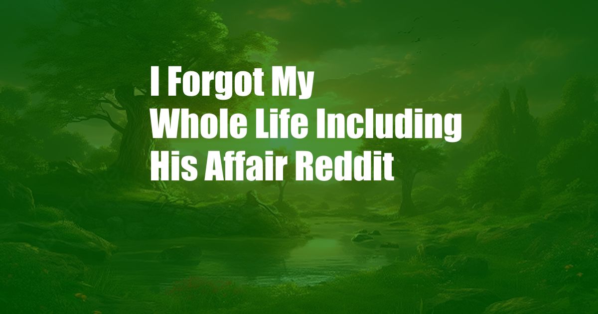 I Forgot My Whole Life Including His Affair Reddit