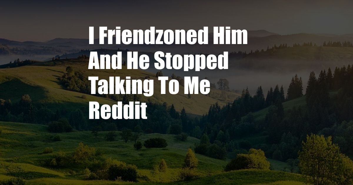 I Friendzoned Him And He Stopped Talking To Me Reddit