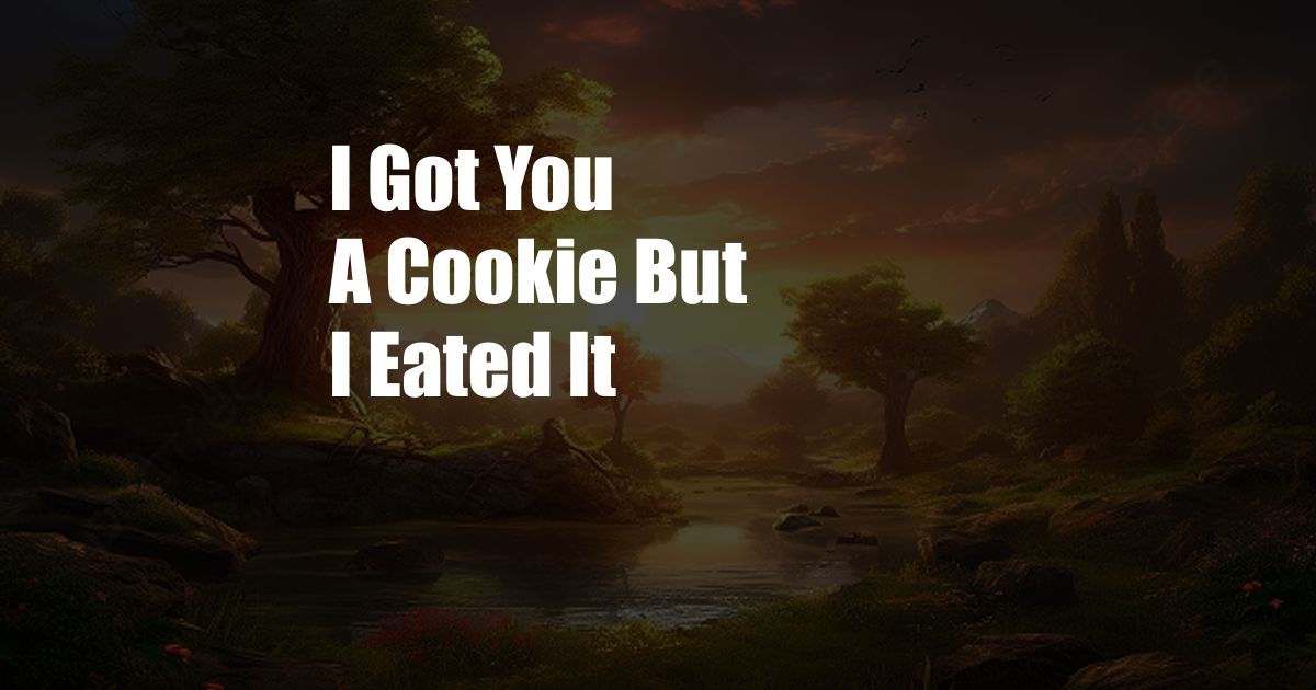 I Got You A Cookie But I Eated It