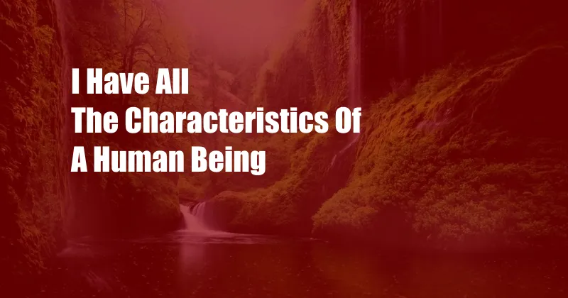 I Have All The Characteristics Of A Human Being