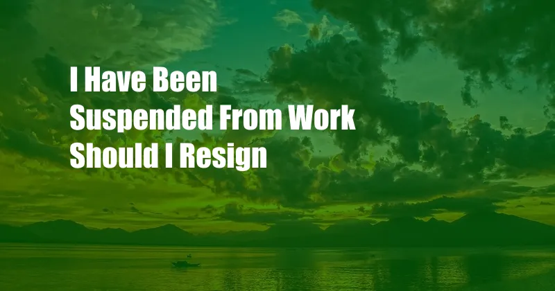 I Have Been Suspended From Work Should I Resign