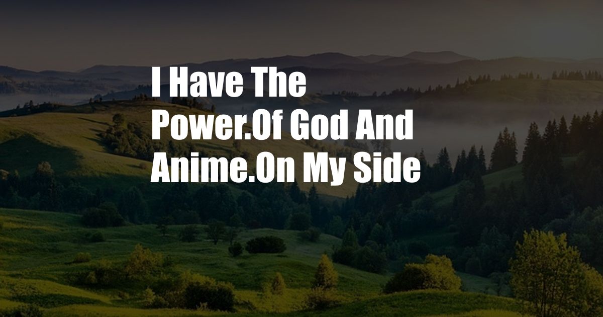 I Have The Power.Of God And Anime.On My Side