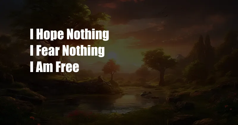 I Hope Nothing I Fear Nothing I Am Free