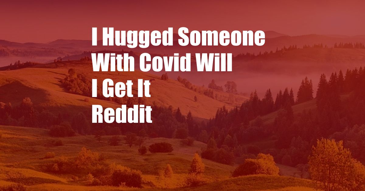 I Hugged Someone With Covid Will I Get It Reddit
