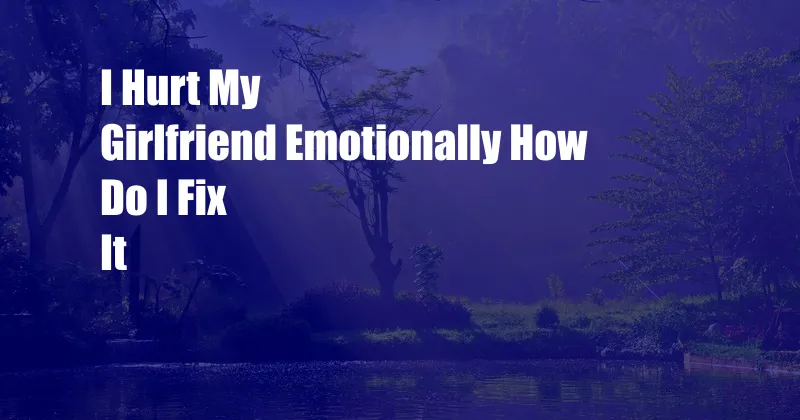 I Hurt My Girlfriend Emotionally How Do I Fix It