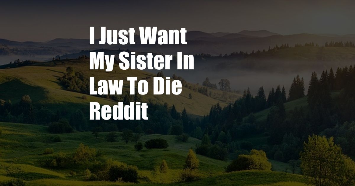 I Just Want My Sister In Law To Die Reddit