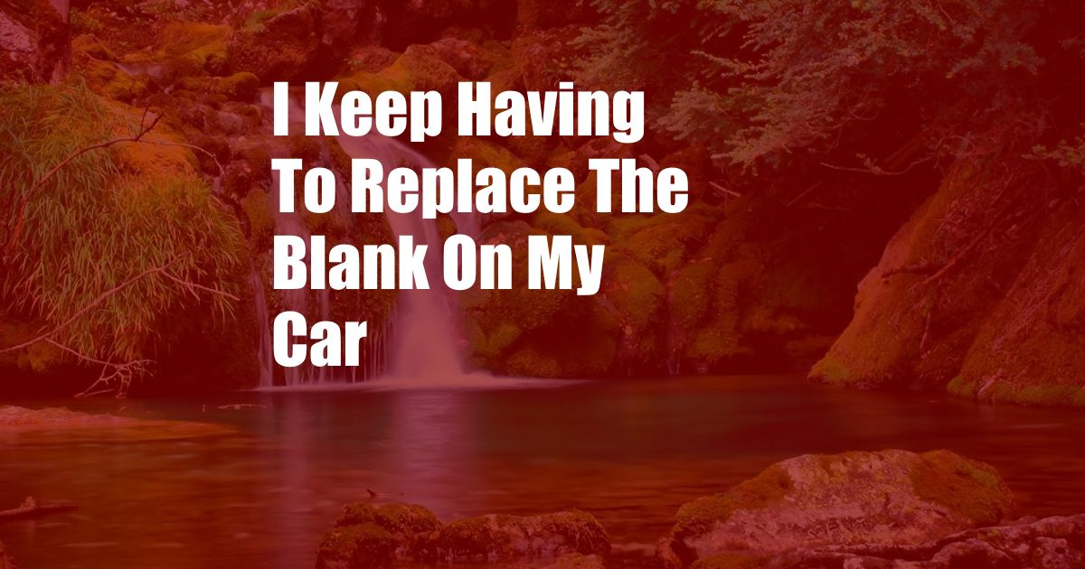 I Keep Having To Replace The Blank On My Car