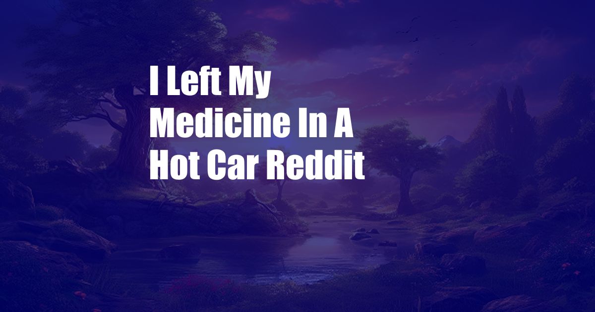 I Left My Medicine In A Hot Car Reddit