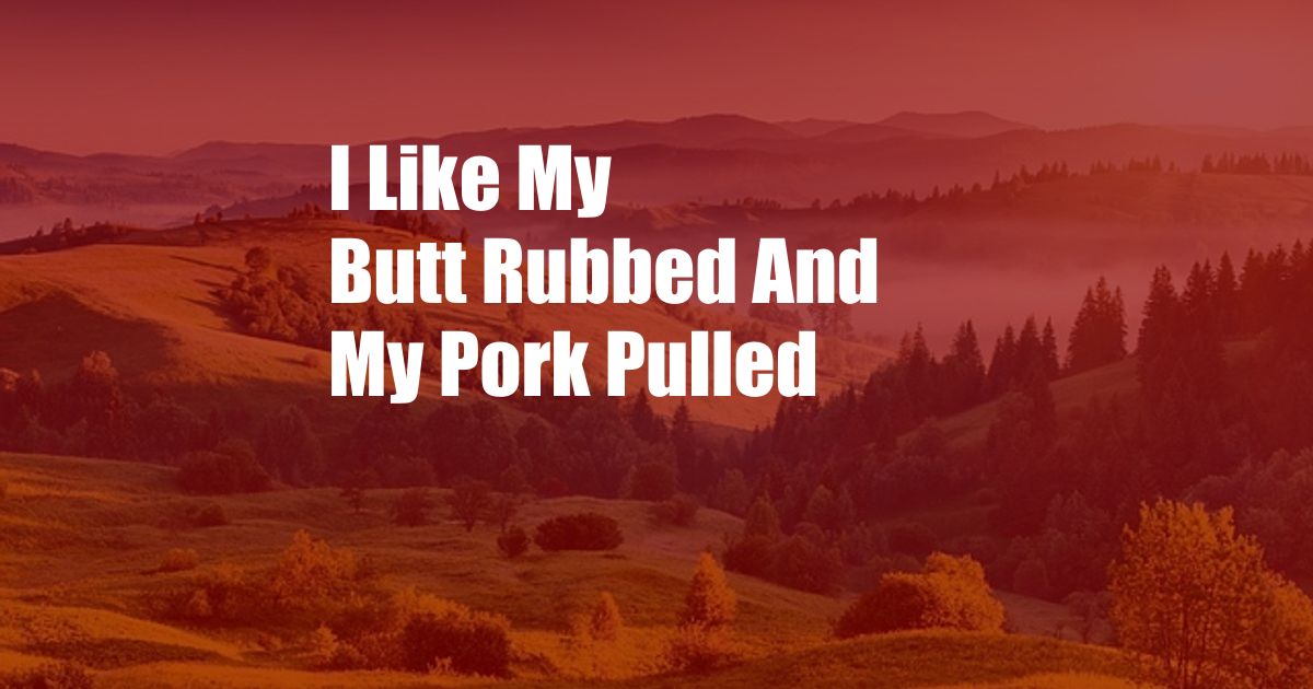 I Like My Butt Rubbed And My Pork Pulled