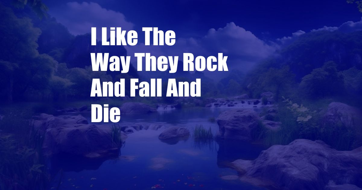 I Like The Way They Rock And Fall And Die