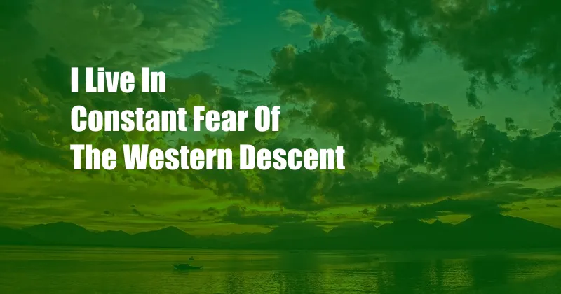 I Live In Constant Fear Of The Western Descent