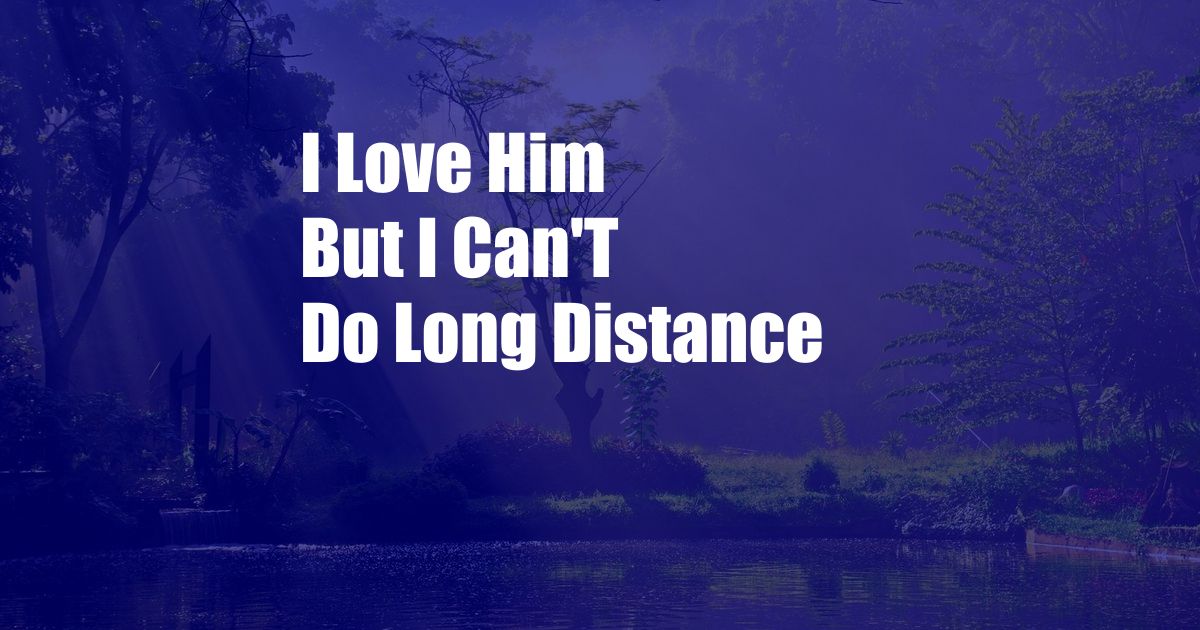 I Love Him But I Can'T Do Long Distance