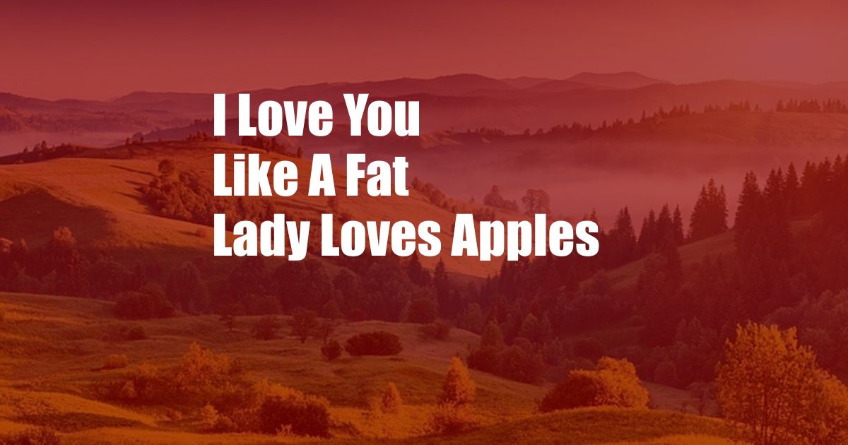I Love You Like A Fat Lady Loves Apples