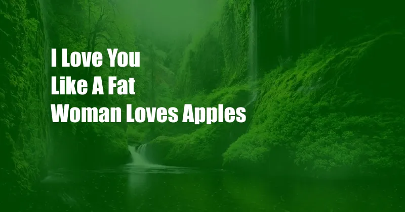 I Love You Like A Fat Woman Loves Apples