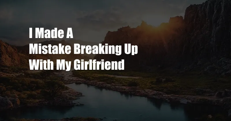 I Made A Mistake Breaking Up With My Girlfriend
