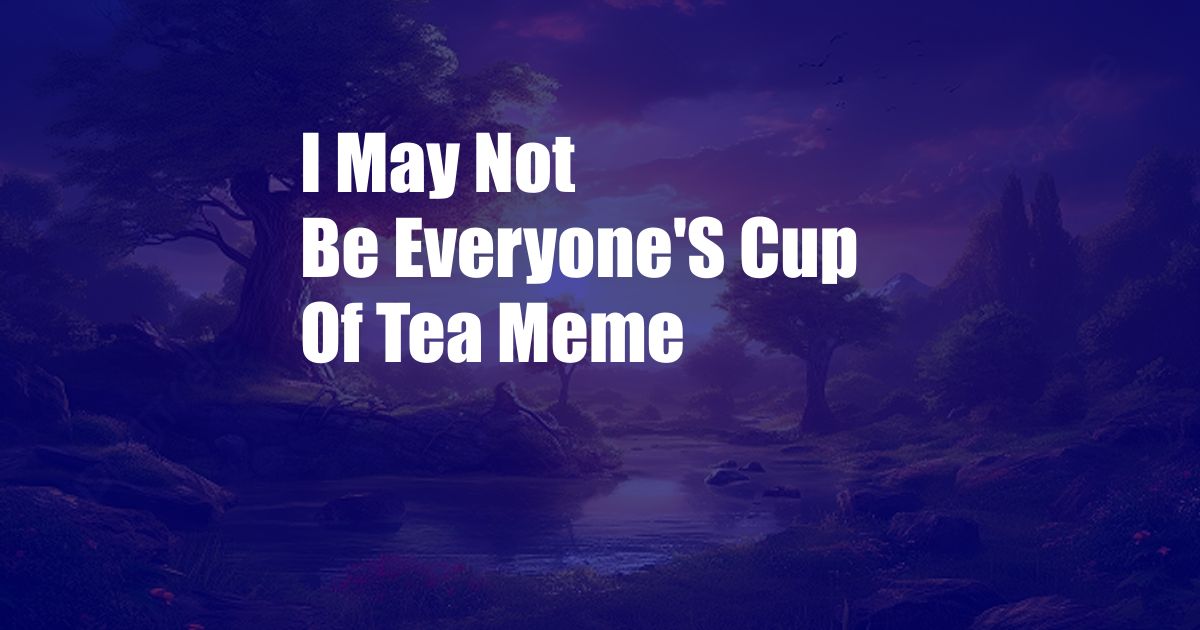 I May Not Be Everyone'S Cup Of Tea Meme