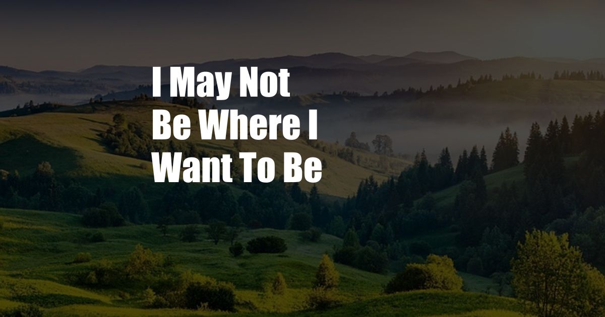 I May Not Be Where I Want To Be