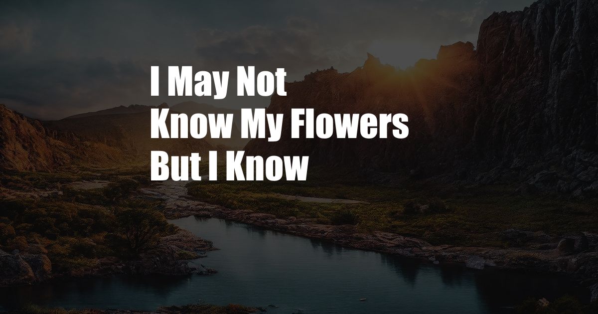 I May Not Know My Flowers But I Know