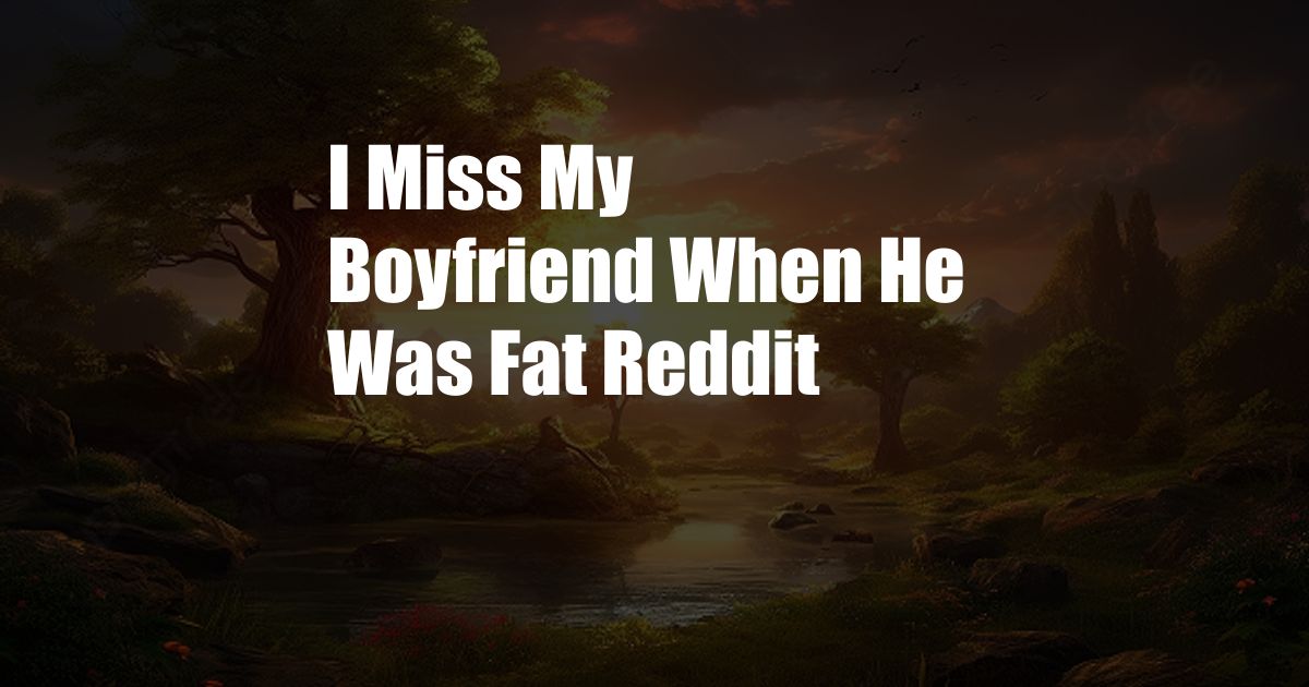 I Miss My Boyfriend When He Was Fat Reddit