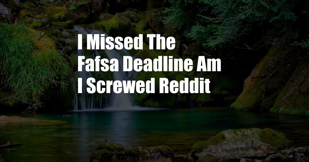 I Missed The Fafsa Deadline Am I Screwed Reddit