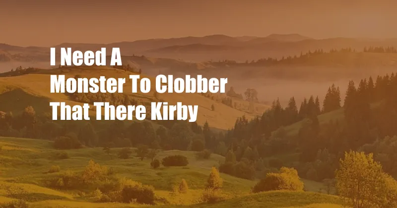 I Need A Monster To Clobber That There Kirby