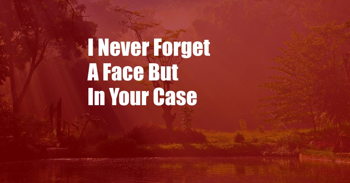 I Never Forget A Face But In Your Case