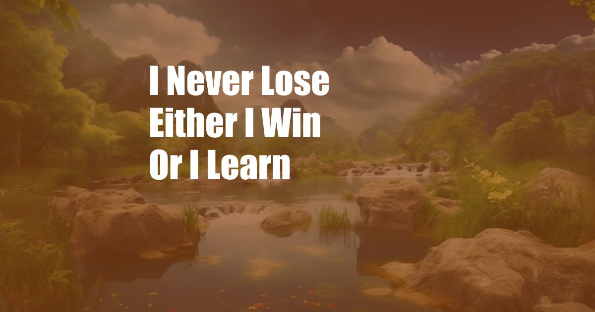 I Never Lose Either I Win Or I Learn