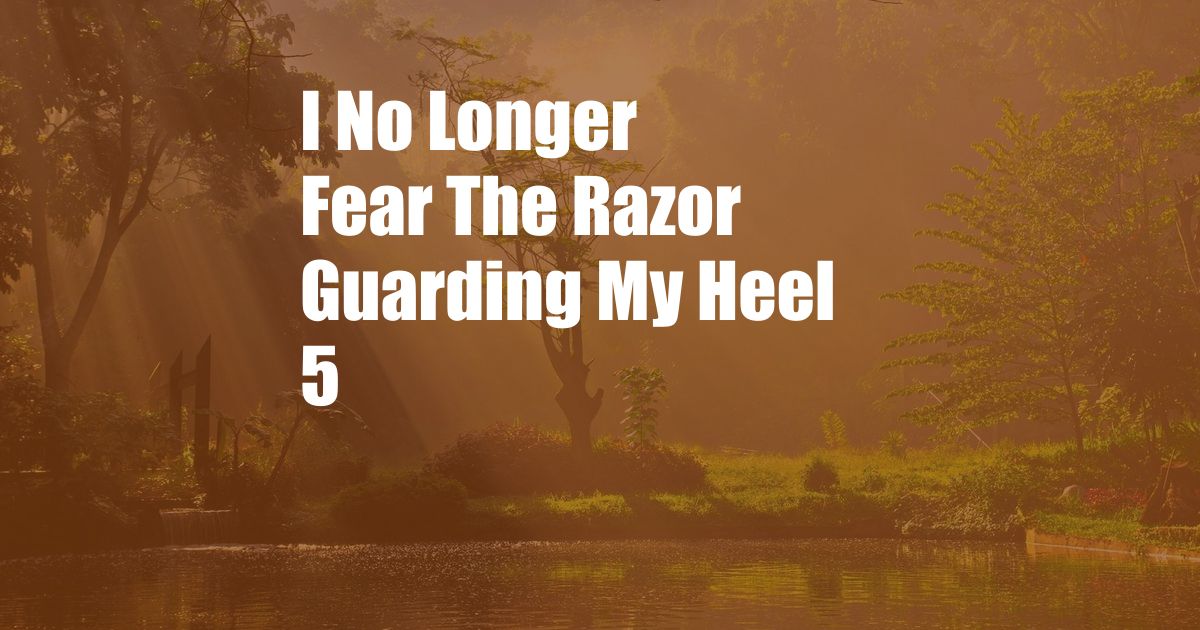 I No Longer Fear The Razor Guarding My Heel 5