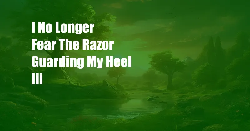 I No Longer Fear The Razor Guarding My Heel Iii