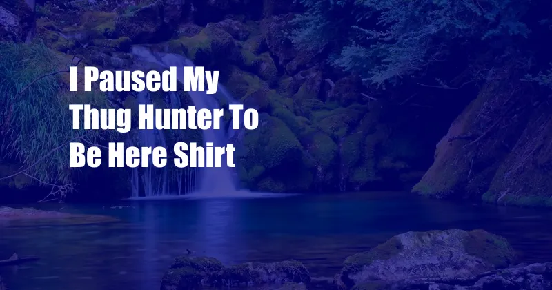 I Paused My Thug Hunter To Be Here Shirt