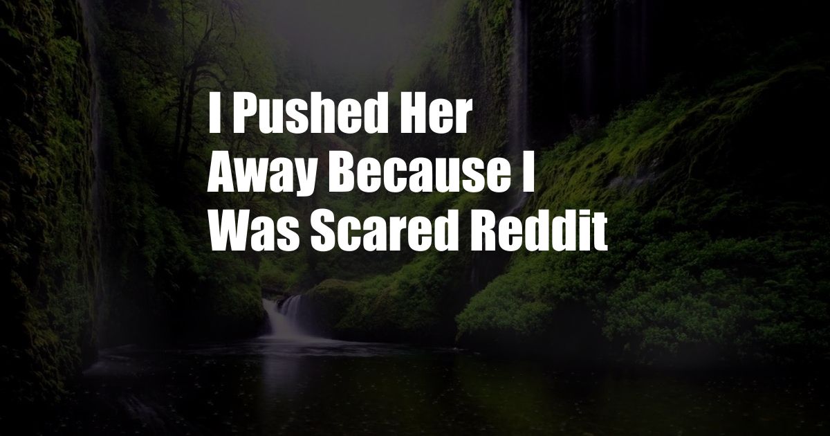 I Pushed Her Away Because I Was Scared Reddit