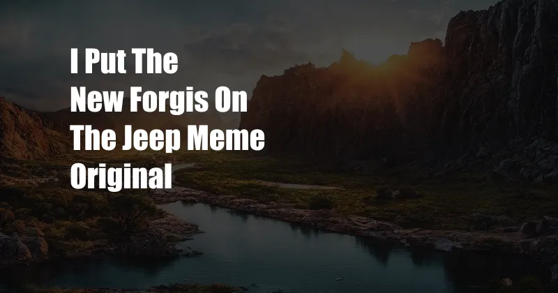 I Put The New Forgis On The Jeep Meme Original