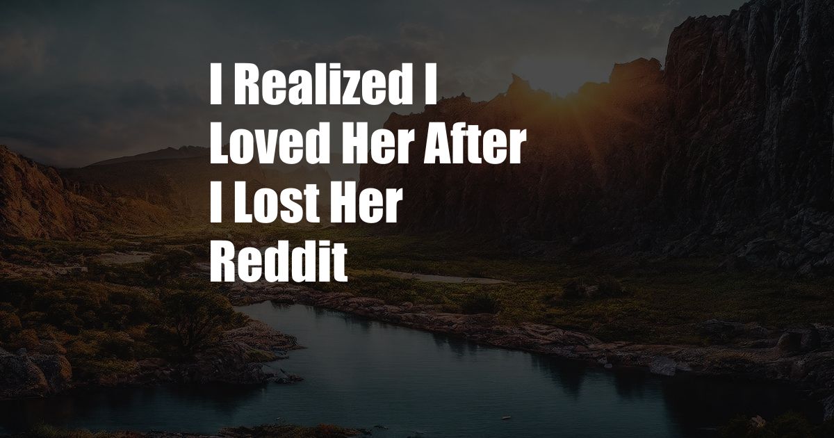 I Realized I Loved Her After I Lost Her Reddit