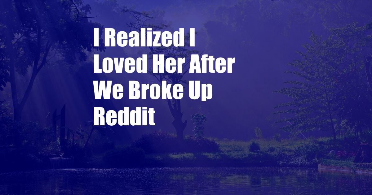 I Realized I Loved Her After We Broke Up Reddit