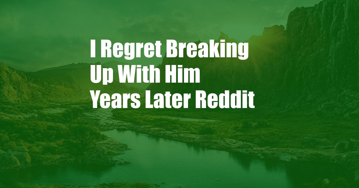 I Regret Breaking Up With Him Years Later Reddit