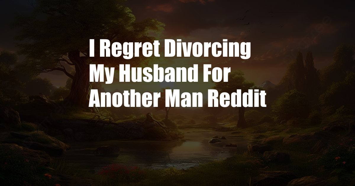I Regret Divorcing My Husband For Another Man Reddit