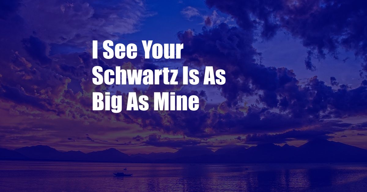 I See Your Schwartz Is As Big As Mine