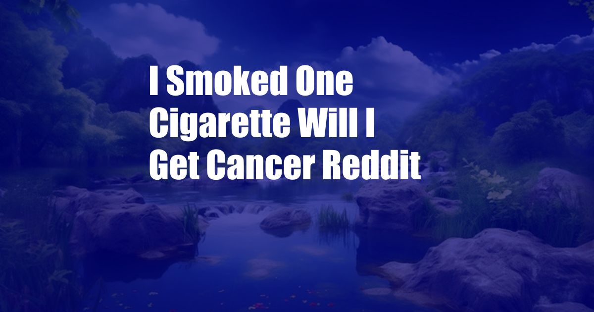 I Smoked One Cigarette Will I Get Cancer Reddit