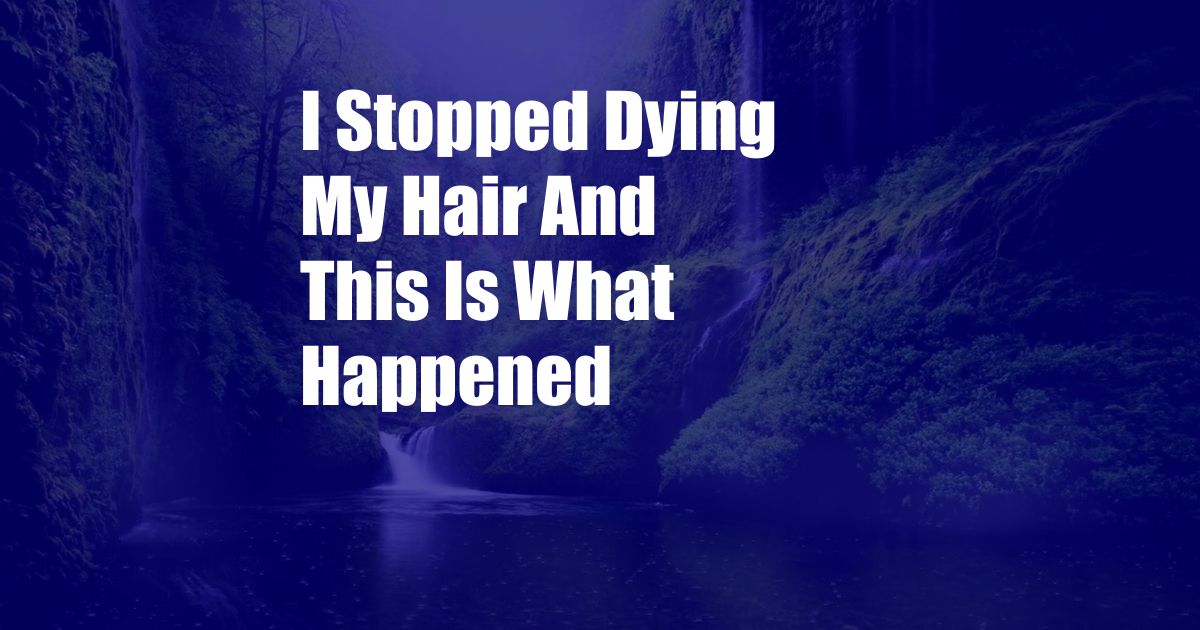I Stopped Dying My Hair And This Is What Happened