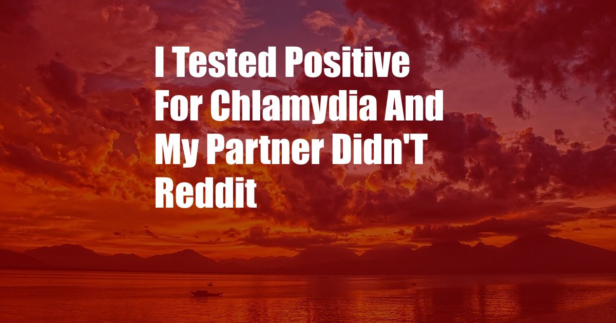 I Tested Positive For Chlamydia And My Partner Didn'T Reddit