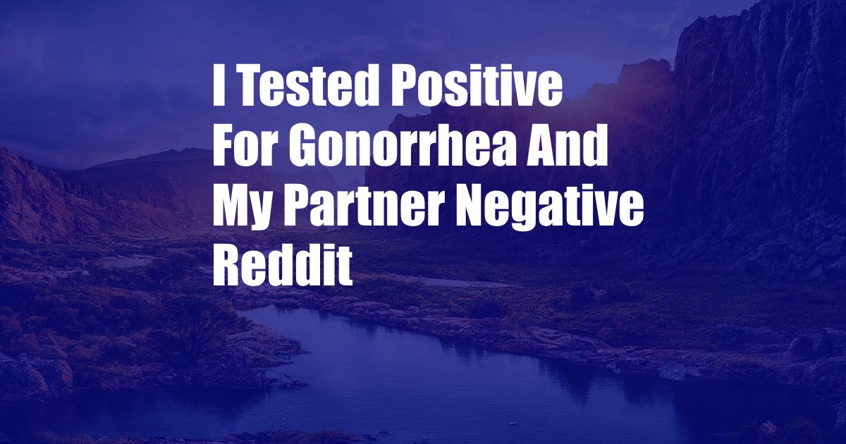 I Tested Positive For Gonorrhea And My Partner Negative Reddit