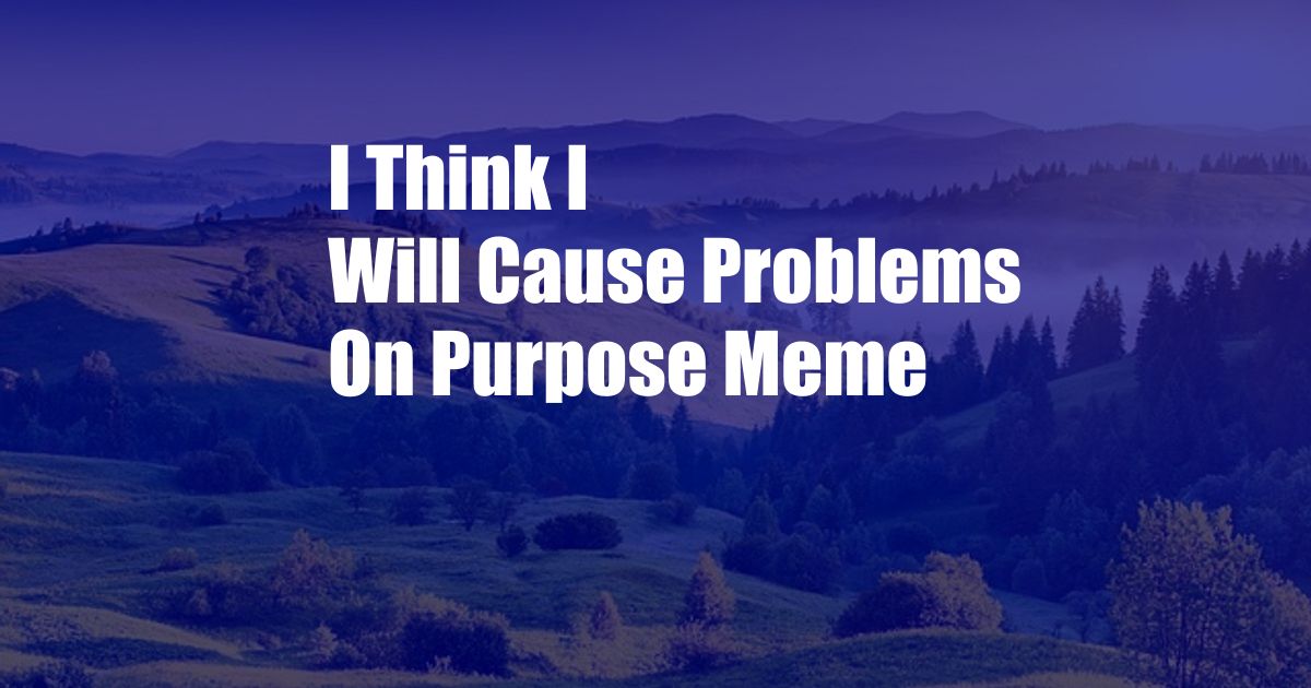 I Think I Will Cause Problems On Purpose Meme