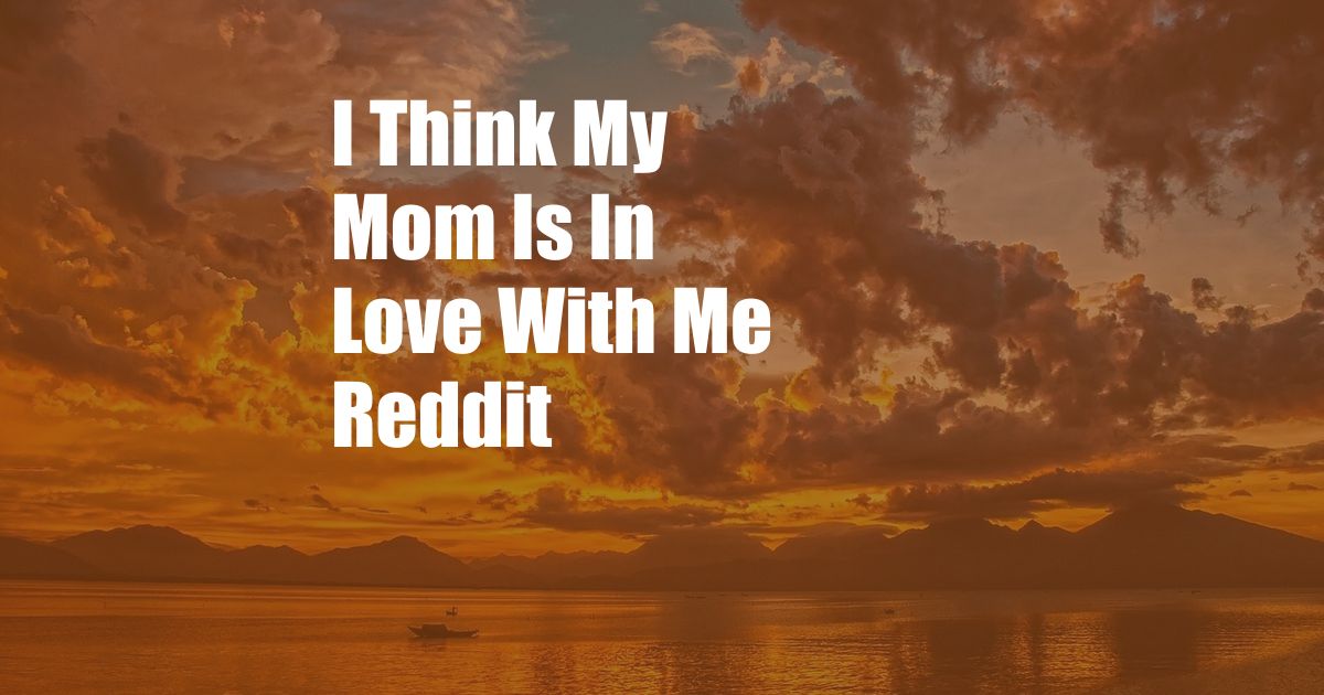 I Think My Mom Is In Love With Me Reddit