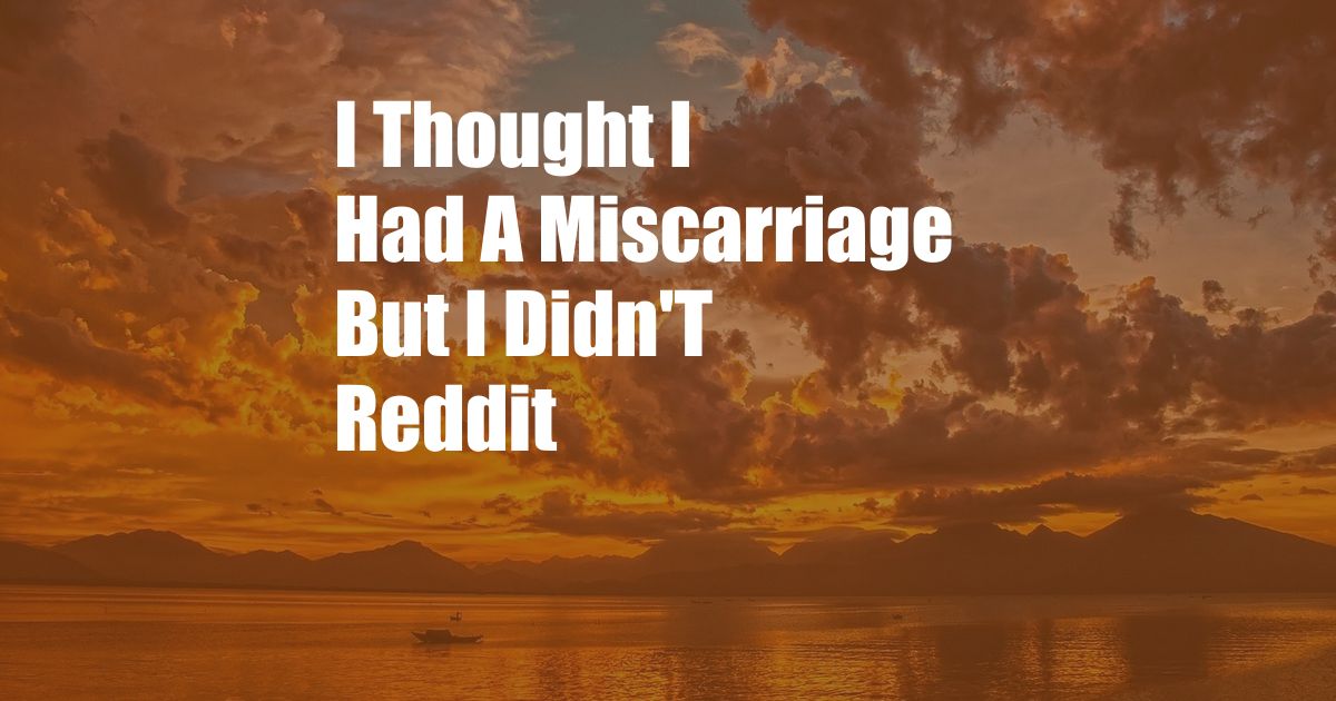 I Thought I Had A Miscarriage But I Didn'T Reddit