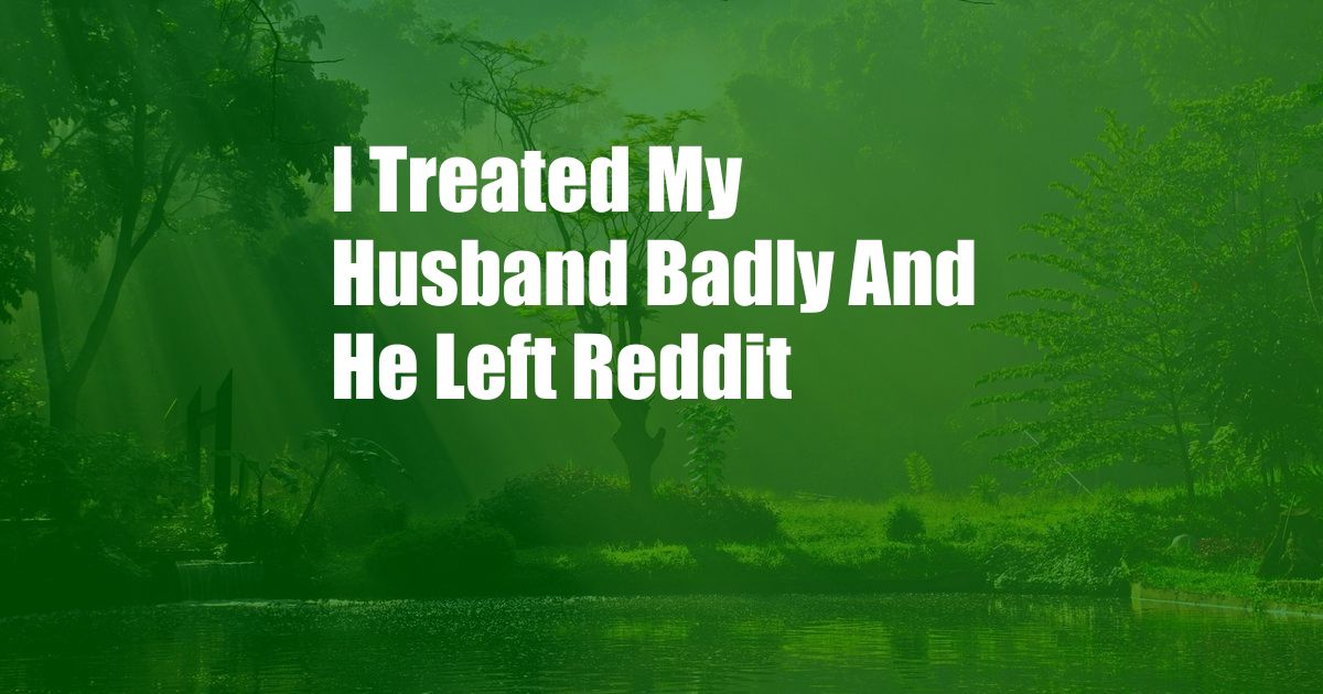 I Treated My Husband Badly And He Left Reddit